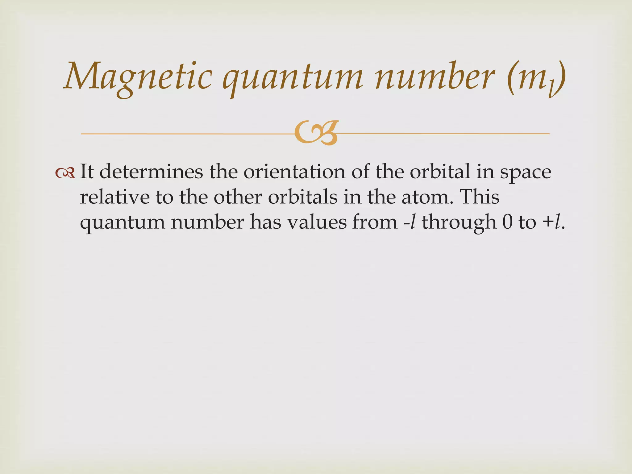 
 It determines the orientation of the orbital in space
relative to the other orbitals in the atom. This
quantum number has values from -l through 0 to +l.
Magnetic quantum number (ml)
 