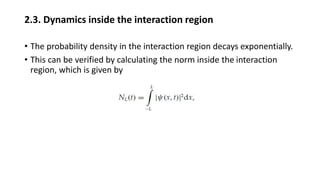 2.3. Dynamics inside the interaction region
• The probability density in the interaction region decays exponentially.
• This can be verified by calculating the norm inside the interaction
region, which is given by
 