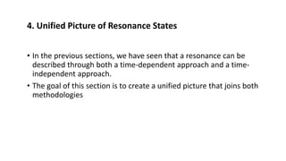 4. Unified Picture of Resonance States
• In the previous sections, we have seen that a resonance can be
described through both a time-dependent approach and a time-
independent approach.
• The goal of this section is to create a unified picture that joins both
methodologies
 