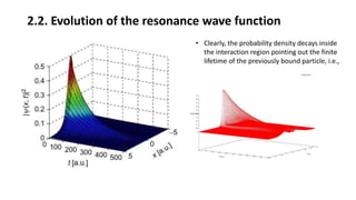 2.2. Evolution of the resonance wave function
• Clearly, the probability density decays inside
the interaction region pointing out the finite
lifetime of the previously bound particle, i.e.,
 