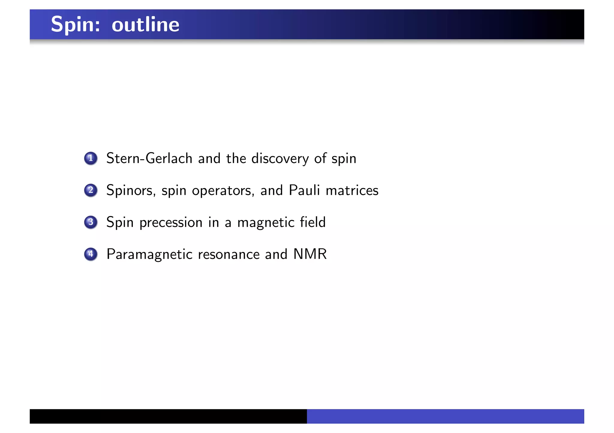 Spin: outline
1 Stern-Gerlach and the discovery of spin
2 Spinors, spin operators, and Pauli matrices
3 Spin precession in a magnetic field
4 Paramagnetic resonance and NMR
 
