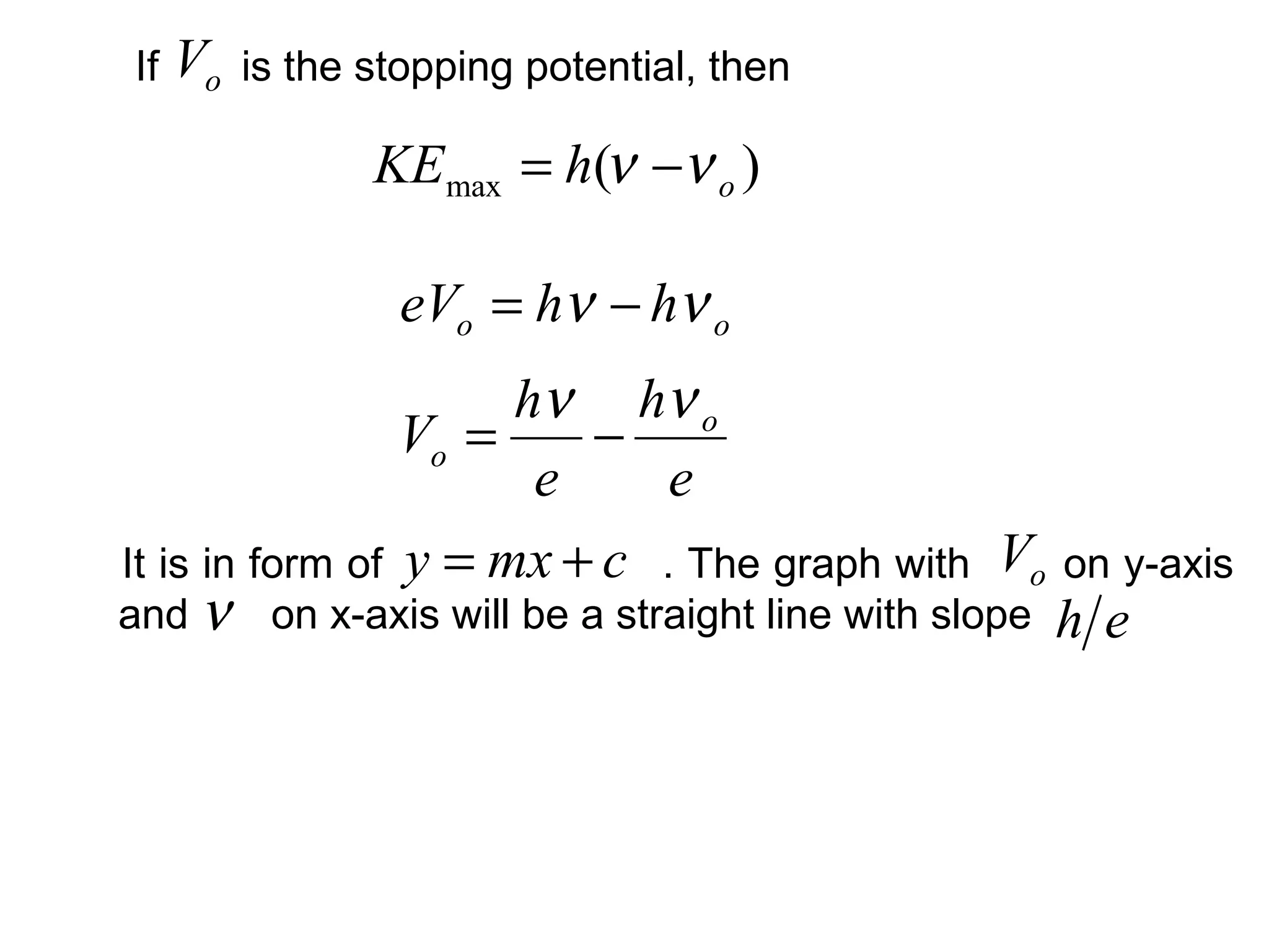 It is in form of . The graph with on y-axis
and on x-axis will be a straight line with slope
oo hheV νν −=
oVIf is the stopping potential, then
)(max ohKE νν −=
e
h
e
h
V o
o
νν
−=
cmxy +=
eh
oV
ν
 