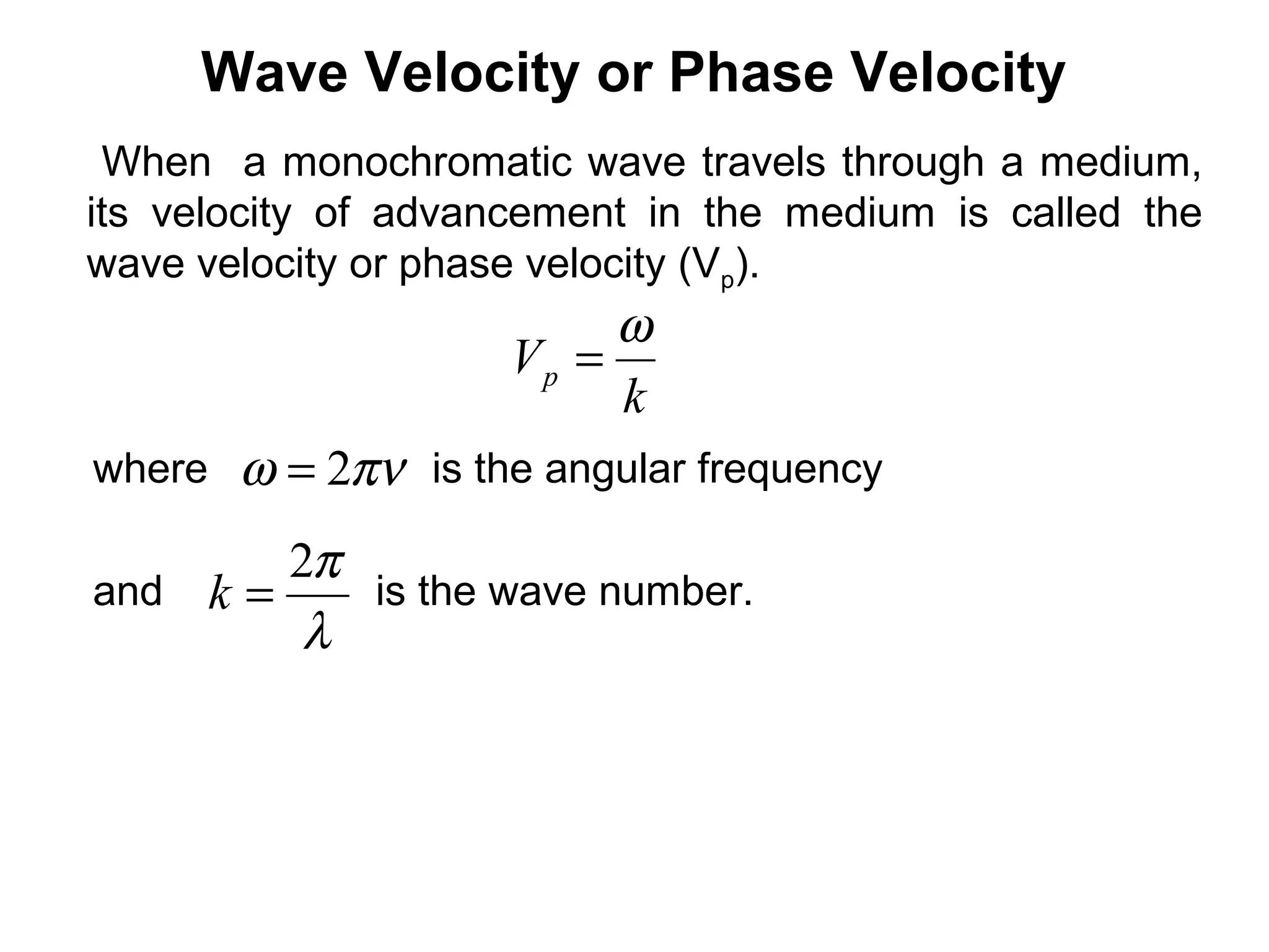 Wave Velocity or Phase Velocity
When a monochromatic wave travels through a medium,
its velocity of advancement in the medium is called the
wave velocity or phase velocity (Vp).
k
Vp
ω
=
where is the angular frequency
and is the wave number.
πνω 2=
λ
π2
=k
 