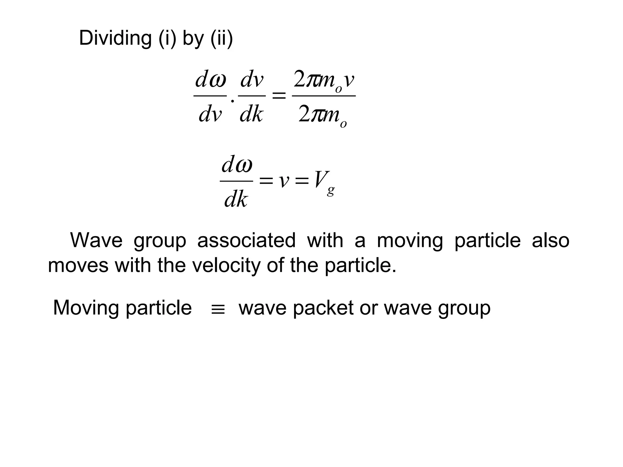 Wave group associated with a moving particle also
moves with the velocity of the particle.
o
o
m
vm
dk
dv
dv
d
π
πω
2
2
. =
Dividing (i) by (ii)
gVv
dk
d
==
ω
Moving particle wave packet or wave group≡
 