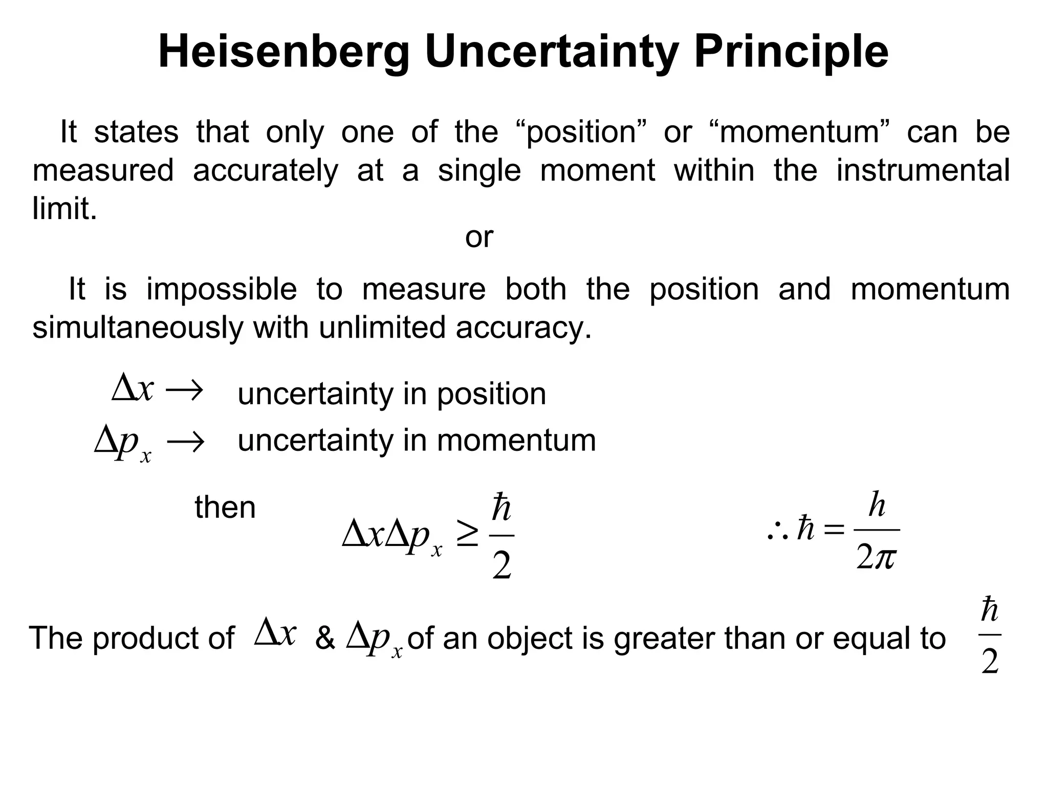 Heisenberg Uncertainty Principle
It states that only one of the “position” or “momentum” can be
measured accurately at a single moment within the instrumental
limit.
It is impossible to measure both the position and momentum
simultaneously with unlimited accuracy.
or
uncertainty in position
uncertainty in momentum
→∆x
→∆ xp
then
2

≥∆∆ xpx
π2
h
=∴
The product of & of an object is greater than or equal to
2

xp∆x∆
 