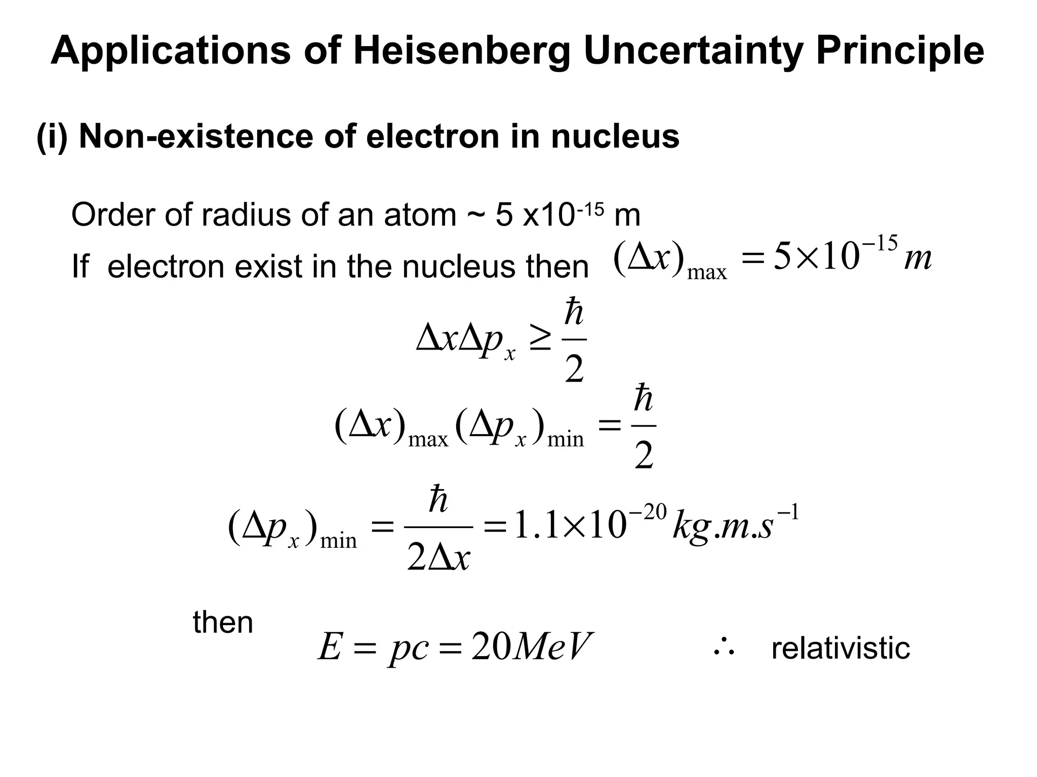 Order of radius of an atom ~ 5 x10-15
m
then
If electron exist in the nucleus then
Applications of Heisenberg Uncertainty Principle
(i) Non-existence of electron in nucleus
mx 15
max 105)( −
×=∆
2

≥∆∆ xpx
2
)()( minmax

=∆∆ xpx
120
min ..101.1
2
)( −−
×=
∆
=∆ smkg
x
px

MeVpcE 20== ∴ relativistic
 