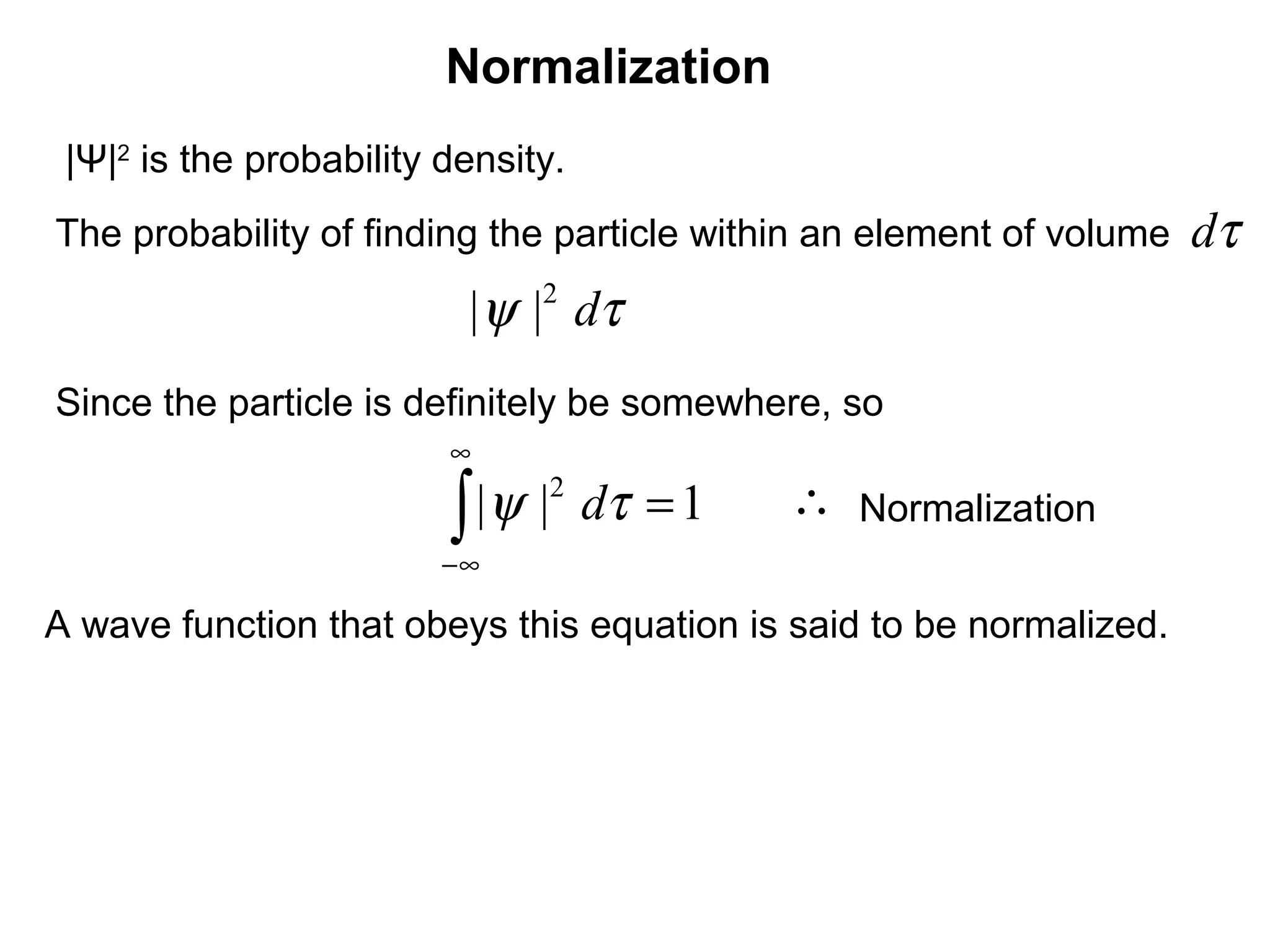 Normalization
τd
|Ψ|2
is the probability density.
The probability of finding the particle within an element of volume
τψ d2
||
Since the particle is definitely be somewhere, so
1|| 2
=∫
∞
∞−
τψ d
A wave function that obeys this equation is said to be normalized.
∴ Normalization
 