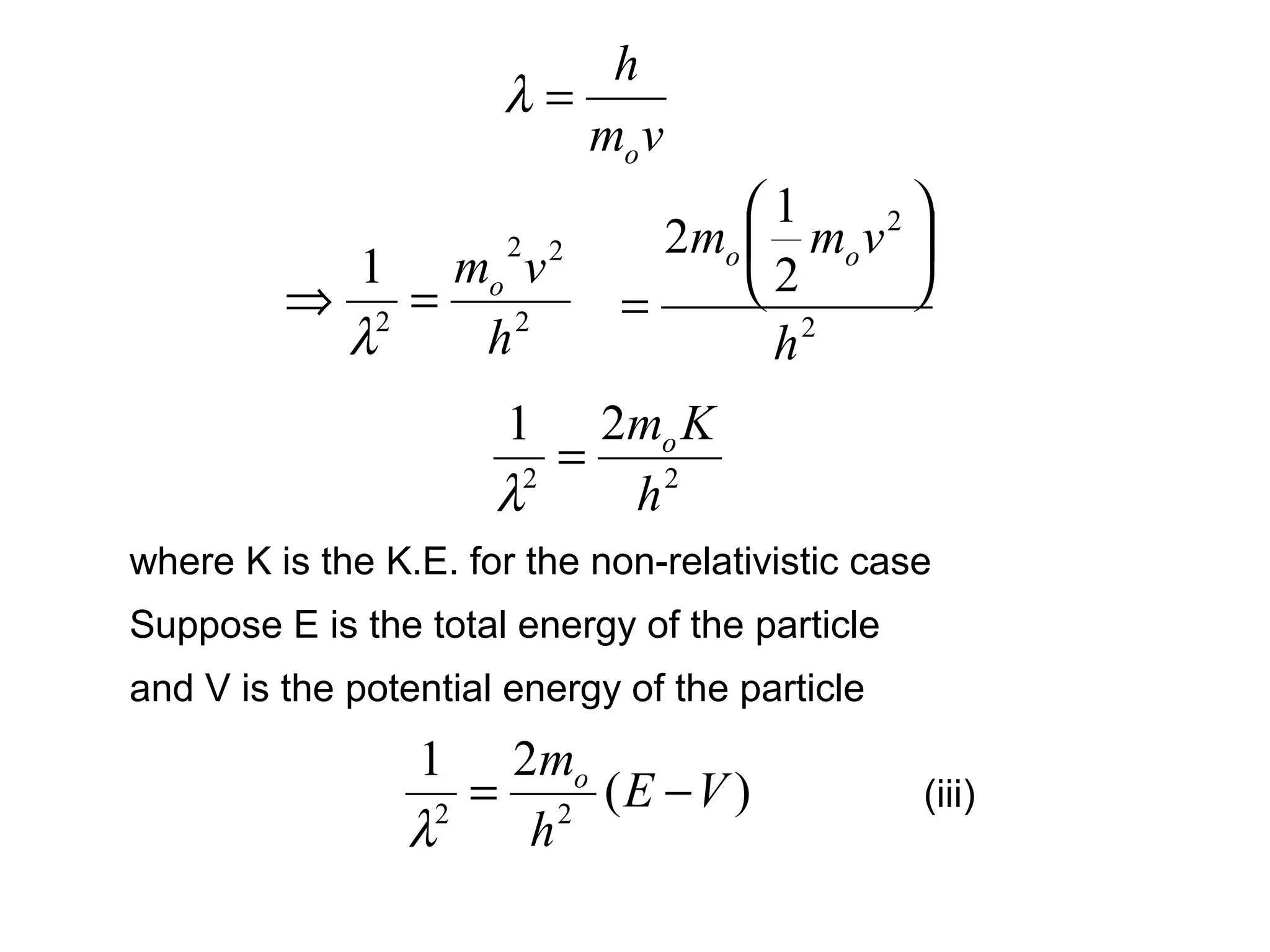vm
h
o
=λ
2
22
2
1
h
vmo
=⇒
λ 2
2
2
1
2
h
vmm oo 





=
22
21
h
Kmo
=
λ
where K is the K.E. for the non-relativistic case
(iii)
Suppose E is the total energy of the particle
and V is the potential energy of the particle
)(
21
22
VE
h
mo
−=
λ
 