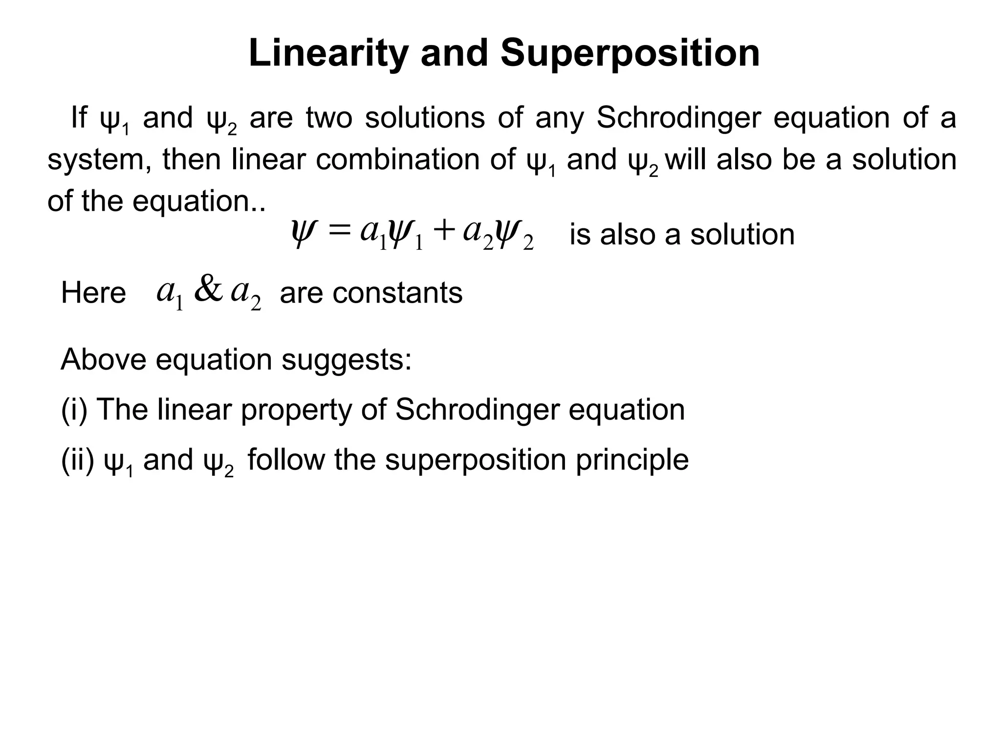 Linearity and Superposition
2211 ψψψ aa +=
If ψ1 and ψ2 are two solutions of any Schrodinger equation of a
system, then linear combination of ψ1 and ψ2 will also be a solution
of the equation..
Here are constants
Above equation suggests:
21 & aa
is also a solution
(i) The linear property of Schrodinger equation
(ii) ψ1 and ψ2 follow the superposition principle
 