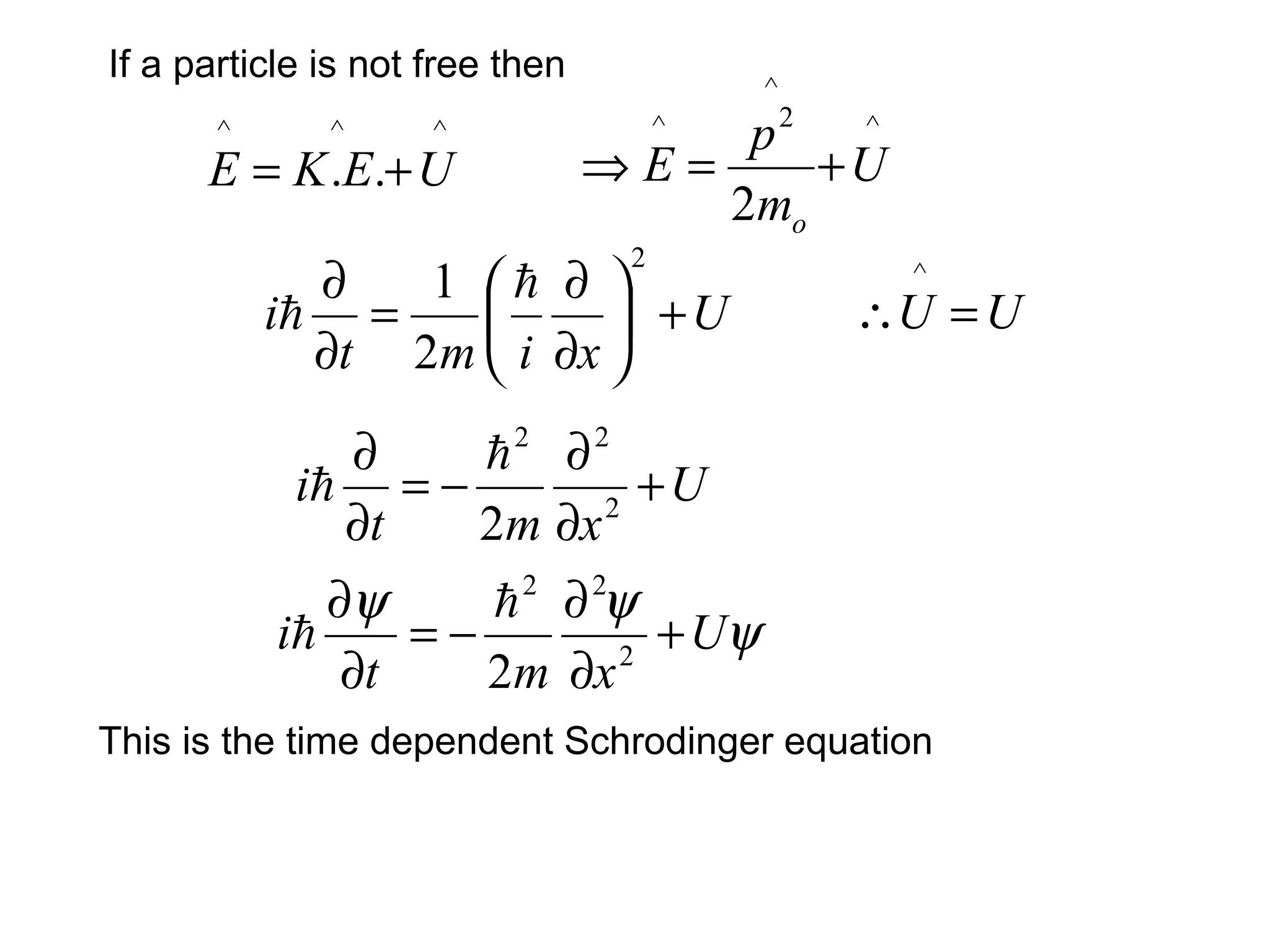 U
ximt
i +





∂
∂
=
∂
∂
2
2
1 

If a particle is not free then
This is the time dependent Schrodinger equation
^^^
.. UEKE +=
^
^
2^
2
U
m
p
E
o
+=⇒
UU =∴
^
U
xmt
i +
∂
∂
−=
∂
∂
2
22
2


ψ
ψψ
U
xmt
i +
∂
∂
−=
∂
∂
2
22
2


 