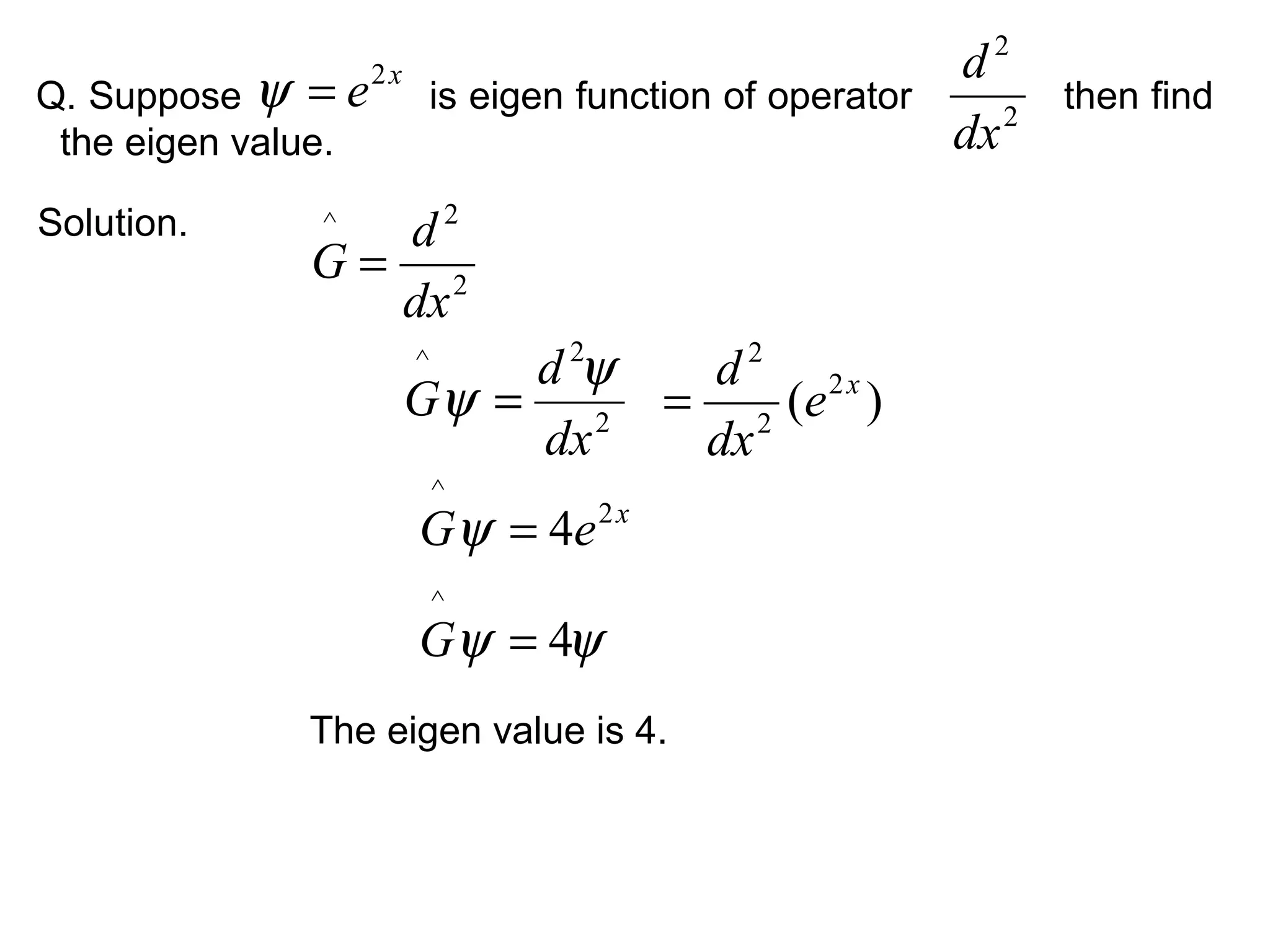 Q. Suppose is eigen function of operator then find
the eigen value.
The eigen value is 4.
Solution.
x
e2
=ψ 2
2
dx
d
2
2^
dx
d
G =
2
2^
dx
d
G
ψ
ψ = )( 2
2
2
x
e
dx
d
=
x
eG 2
^
4=ψ
ψψ 4
^
=G
 
