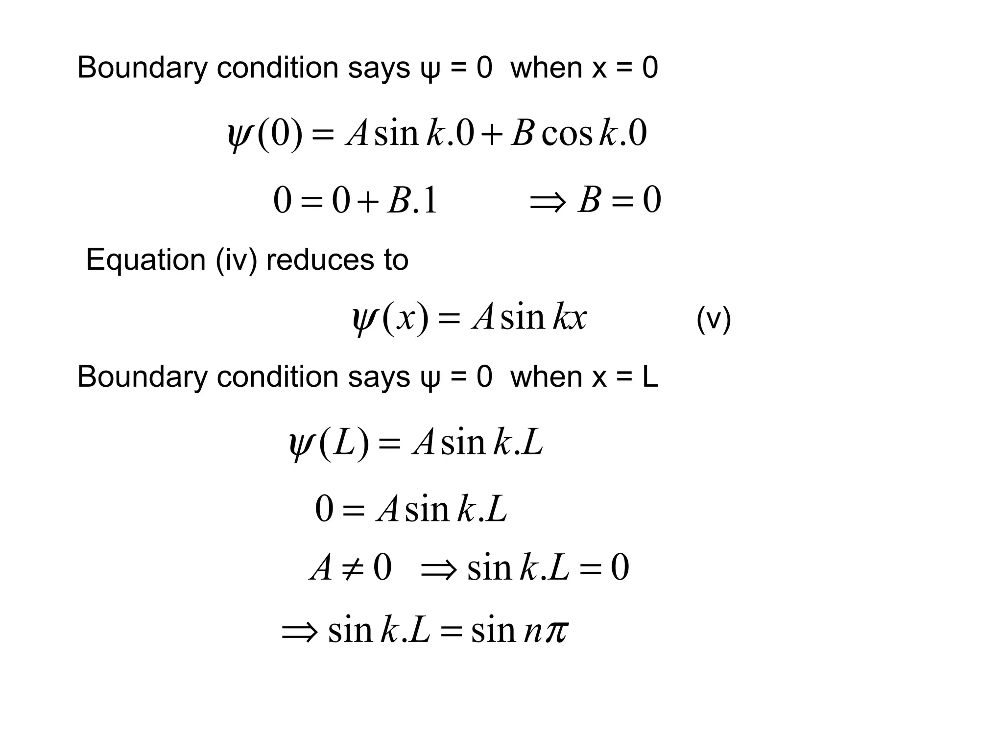 Equation (iv) reduces to
Boundary condition says ψ = 0 when x = 0
(v)
0.cos0.sin)0( kBkA +=ψ
1.00 B+= 0=⇒ B
kxAx sin)( =ψ
Boundary condition says ψ = 0 when x = L
LkAL .sin)( =ψ
LkA .sin0 =
0≠A 0.sin =⇒ Lk
πnLk sin.sin =⇒
 