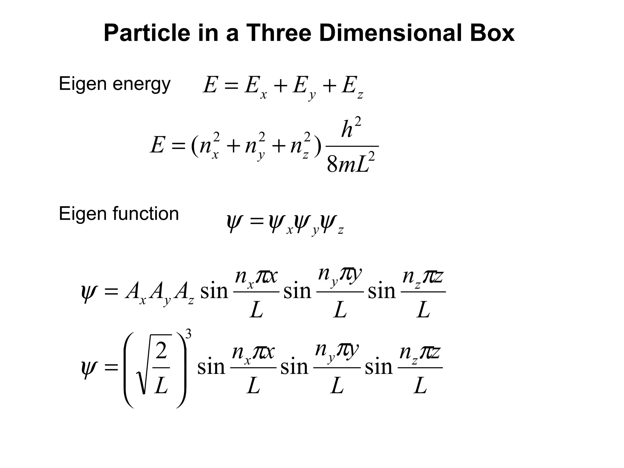 Eigen function
zyx ψψψψ =
L
zn
L
yn
L
xn
AAA zyx
zyx
πππ
ψ sinsinsin=
L
zn
L
yn
L
xn
L
zyx πππ
ψ sinsinsin
2
3








=
2
2
222
8
)(
mL
h
nnnE zyx ++=
Particle in a Three Dimensional Box
zyx EEEE ++=Eigen energy
 