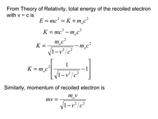 From Theory of Relativity, total energy of the recoiled electron
with v ~ c is
22
cmKmcE o+==
Similarly, momentum of recoiled electron is
22
cmmcK o−=
2
22
2
1
cm
cv
cm
K o
o
−
−
=








−
−
= 1
1
1
22
2
cv
cmK o
22
1 cv
vm
mv o
−
=
 