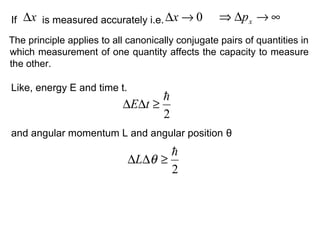 If is measured accurately i.e.x∆ 0→∆x ∞→∆⇒ xp
Like, energy E and time t.
2

≥∆∆ tE
2

≥∆∆ θL
The principle applies to all canonically conjugate pairs of quantities in
which measurement of one quantity affects the capacity to measure
the other.
and angular momentum L and angular position θ
 