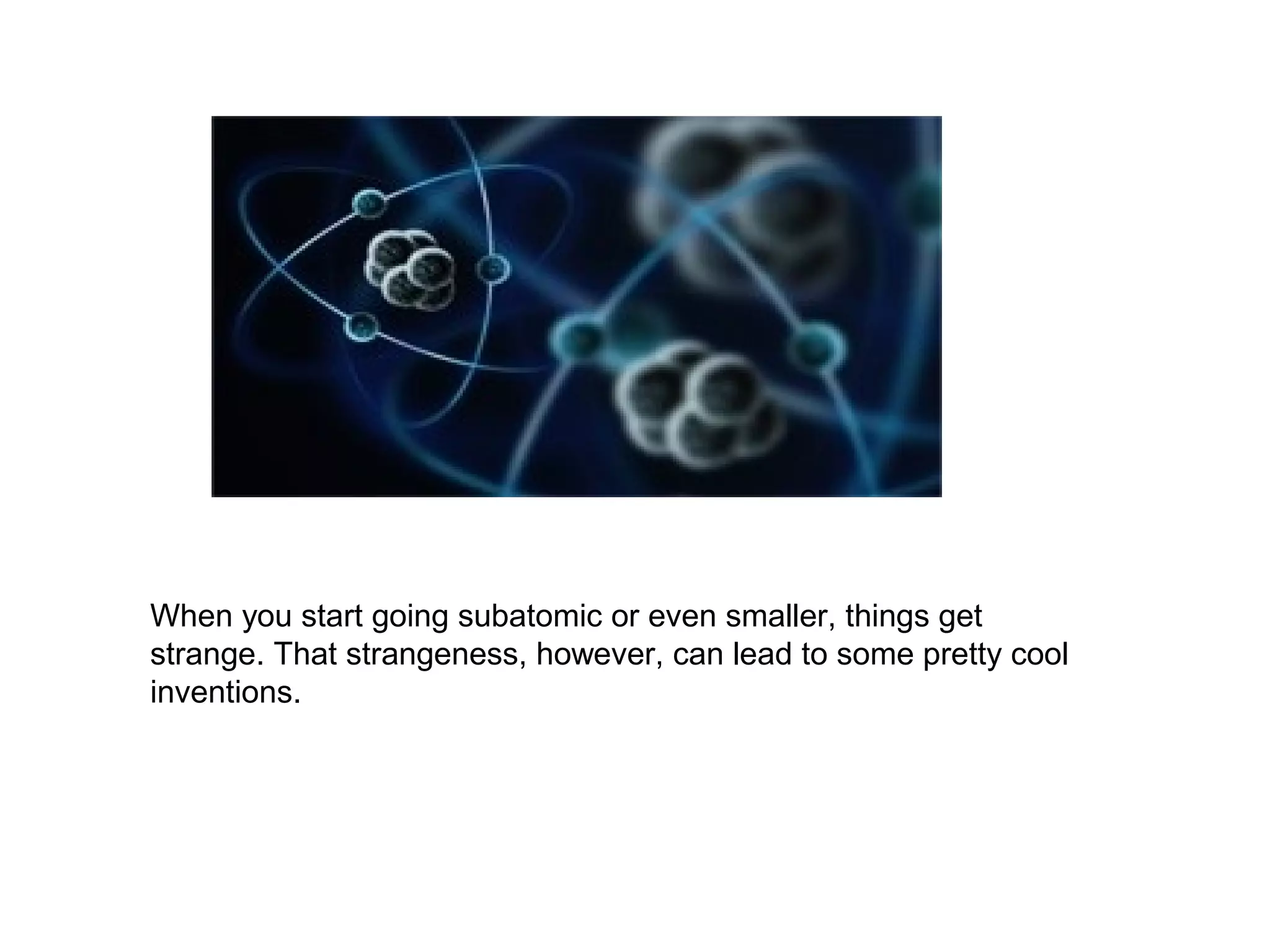When you start going subatomic or even smaller, things get
strange. That strangeness, however, can lead to some pretty cool
inventions.
 