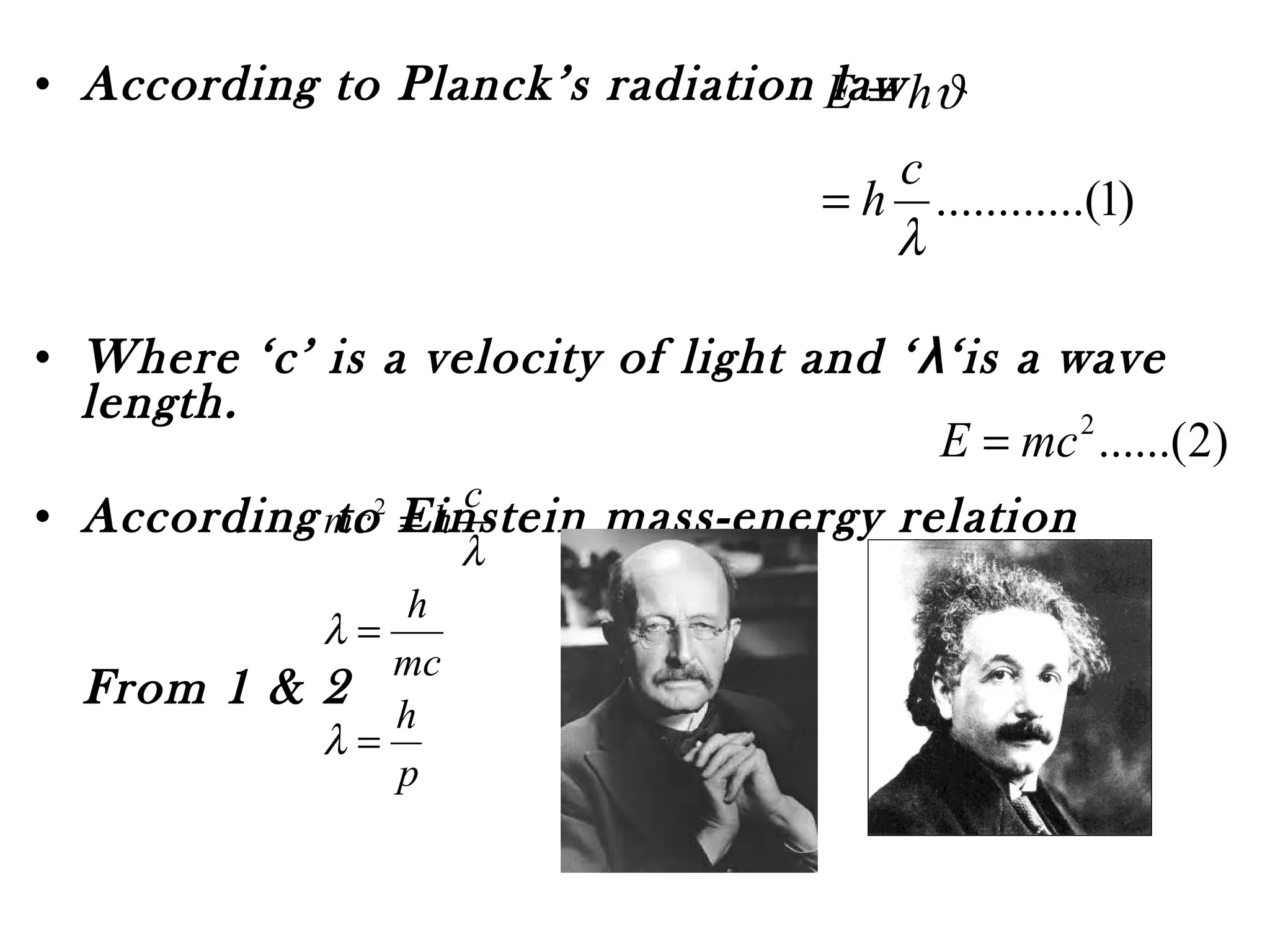 • According to Planck’s radiation law
• Where ‘c’ is a velocity of light and ‘λ‘is a wave
length.
• According to Einstein mass-energy relation
From 1 & 2
)1..(..........
λ
ϑ
c
h
hE
=
=
p
h
mc
h
c
hmc
=
=
=
λ
λ
λ
2
)2......(2
mcE =
 