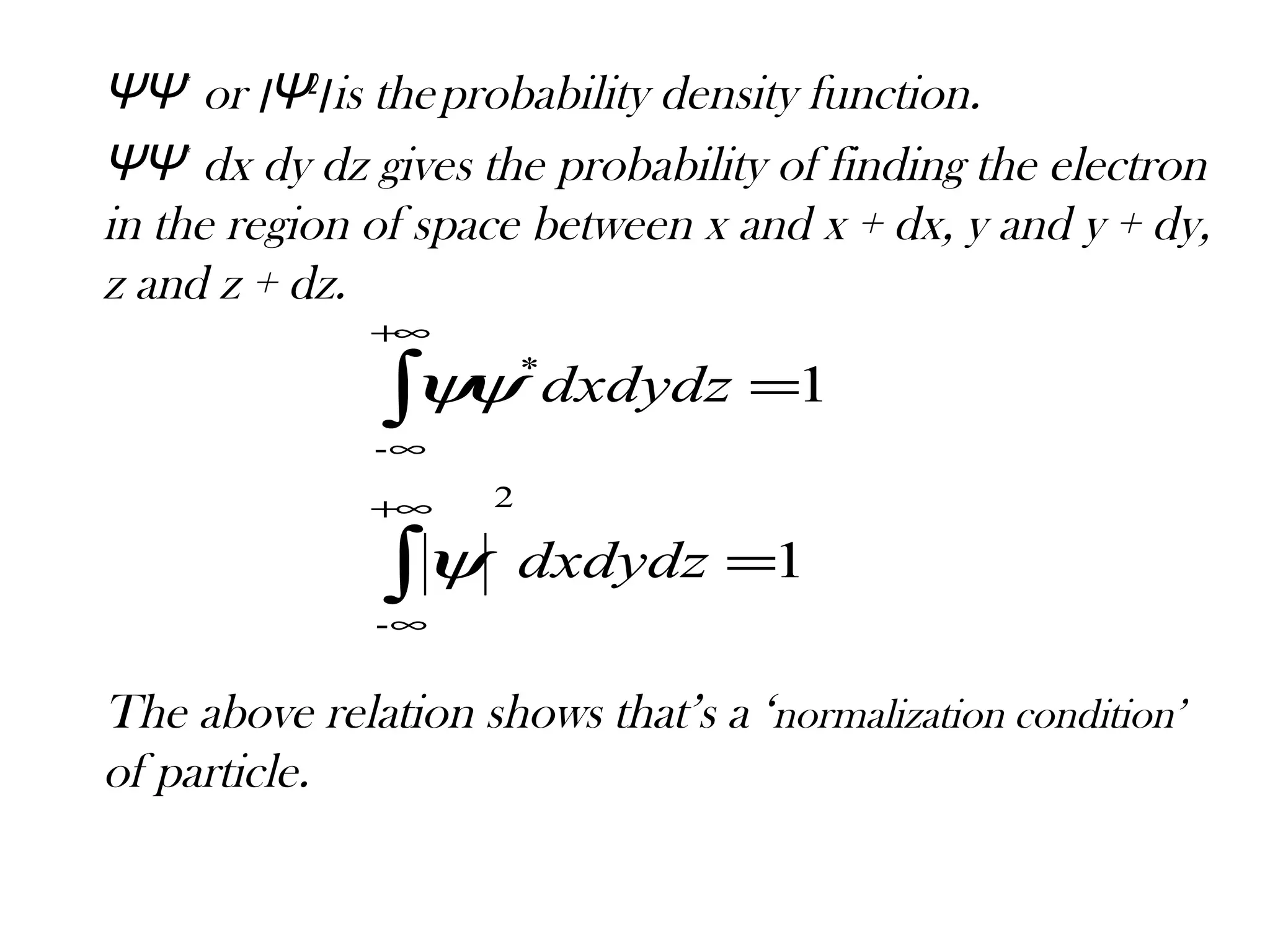 ΨΨ*
or ‫׀‬Ψ ‫׀‬2
is theprobability density function.
ΨΨ*
dx dy dz gives the probability of finding the electron
in the region of space between x and x + dx, y and y + dy,
z and z + dz.
The above relation shows that’s a ‘normalization condition’
of particle.
1
1
2
-
-
*
=
=
∫
∫
∞+
∞
+∞
∞
dxdydz
dxdydz
ψ
ψψ
 
