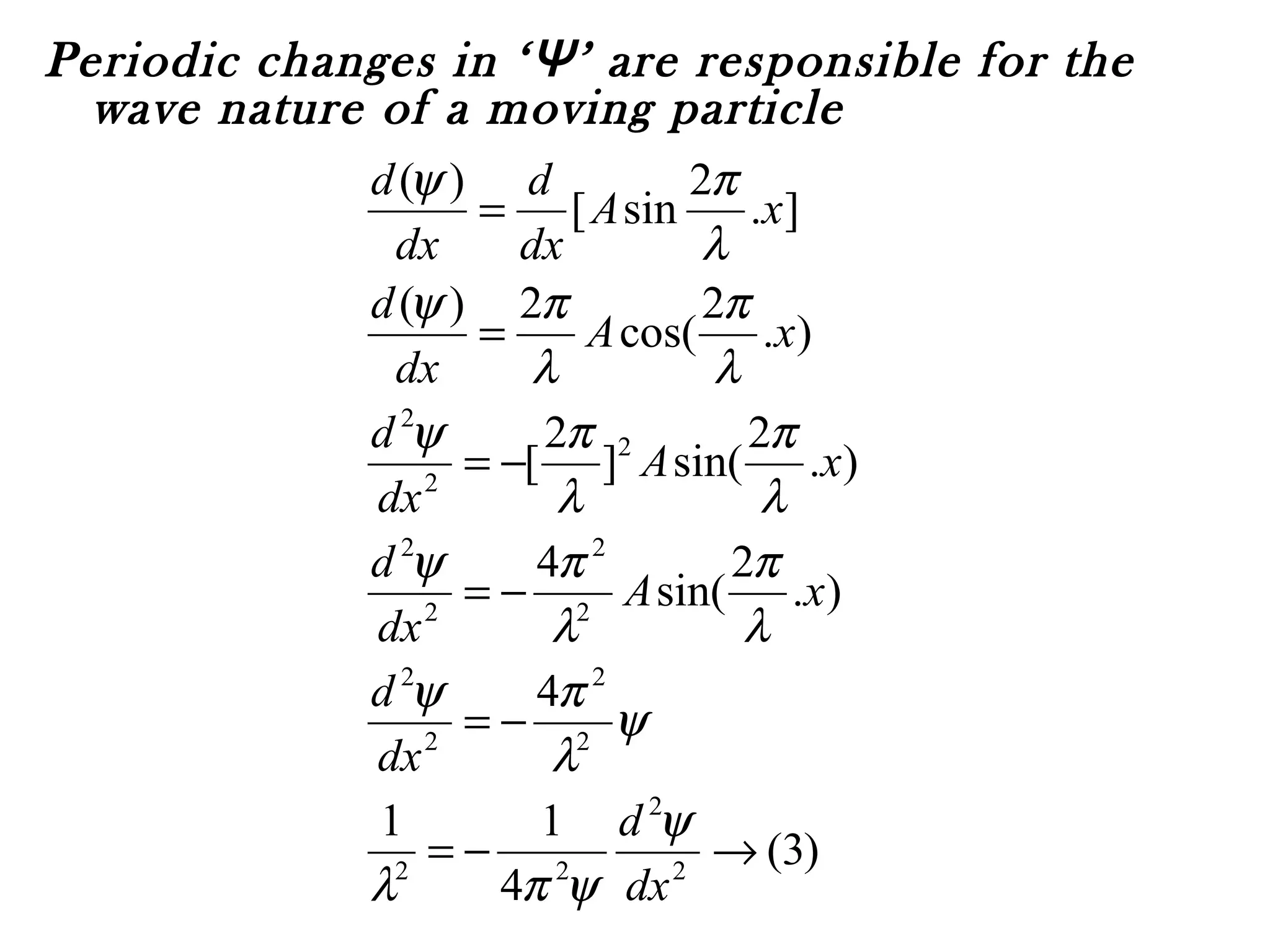 Periodic changes in ‘Ψ’ are responsible for the
wave nature of a moving particle
)3(
4
11
4
).
2
sin(
4
).
2
sin(]
2
[
).
2
cos(
2)(
].
2
sin[
)(
2
2
22
2
2
2
2
2
2
2
2
2
2
2
→−=
−=
−=
−=
=
=
dx
d
dx
d
xA
dx
d
xA
dx
d
xA
dx
d
xA
dx
d
dx
d
ψ
ψπλ
ψ
λ
πψ
λ
π
λ
πψ
λ
π
λ
πψ
λ
π
λ
πψ
λ
πψ
 