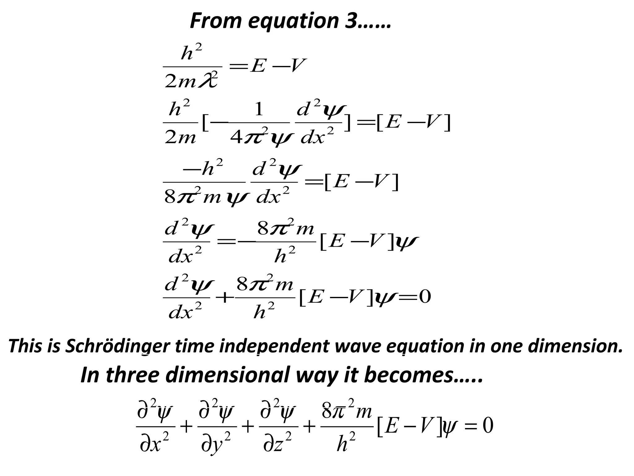 0][
8
][
8
][
8
][]
4
1
[
2
2
2
2
2
2
2
2
2
2
2
2
2
2
2
2
2
2
2
2
=−+
−−=
−=
−
−=−
−=
ψ
πψ
ψ
πψ
ψ
ψπ
ψ
ψπ
λ
VE
h
m
dx
d
VE
h
m
dx
d
VE
dx
d
m
h
VE
dx
d
m
h
VE
m
h
This is Schrödinger time independent wave equation in one dimension.
From equation 3……
0][
8
2
2
2
2
2
2
2
2
=−+
∂
∂
+
∂
∂
+
∂
∂
ψ
πψψψ
VE
h
m
zyx
In three dimensional way it becomes…..
 