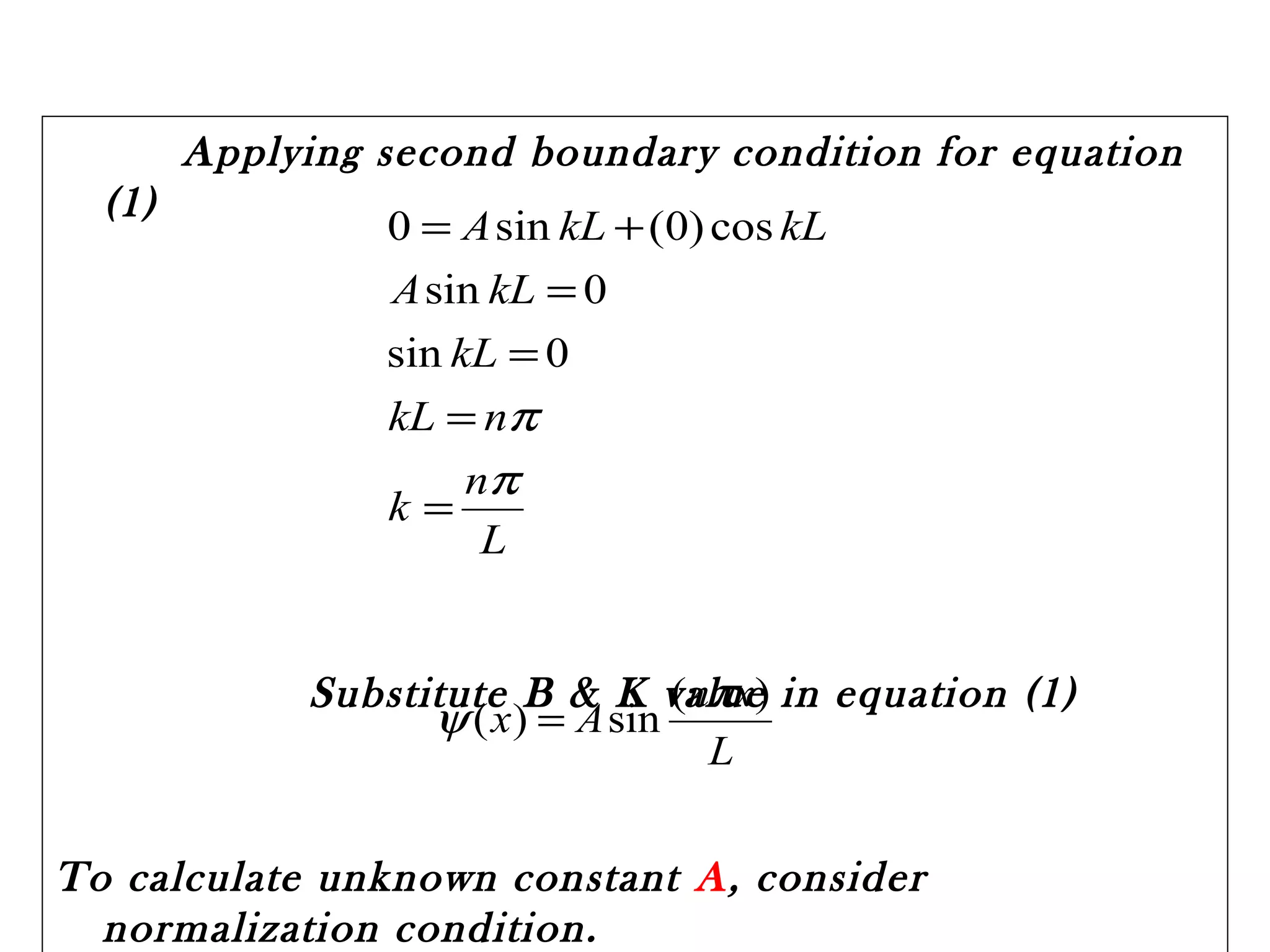 Applying second boundary condition for equation
(1)
Substitute B & K value in equation (1)
To calculate unknown constant A, consider
normalization condition.
L
n
k
nkL
kL
kLA
kLkLA
π
π
=
=
=
=
+=
0sin
0sin
cos)0(sin0
L
xn
Ax
)(
sin)(
π
ψ =
 