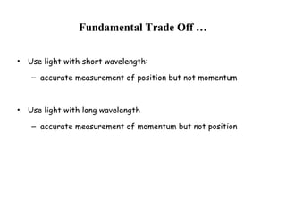Fundamental Trade Off …
• Use light with short wavelength:
– accurate measurement of position but not momentum
• Use light with long wavelength
– accurate measurement of momentum but not position
 