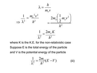 h
mov
 
2
 o

1 m v2
2
h2
2
2
1
h2
m v2m o 

o

  
(iii)
1

2mo K
2
h2
where K is the K.E. for the non-relativistic case
Suppose E is the total energy of the particle
and V is the potential energy of the particle
1

2mo
(E V )
2
h2
 