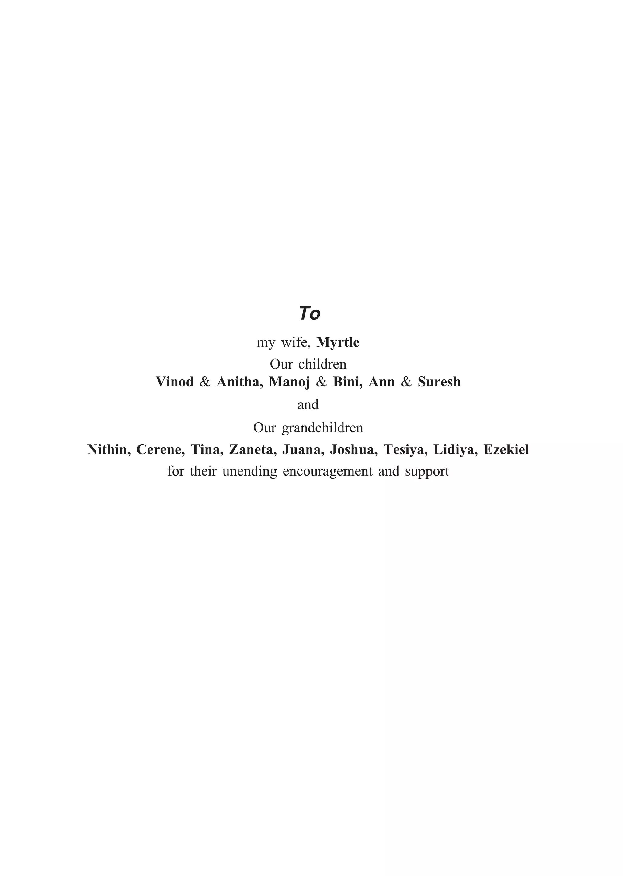 To
my wife, Myrtle
Our children
Vinod & Anitha, Manoj & Bini, Ann & Suresh
and
Our grandchildren
Nithin, Cerene, Tina, Zaneta, Juana, Joshua, Tesiya, Lidiya, Ezekiel
for their unending encouragement and support
 