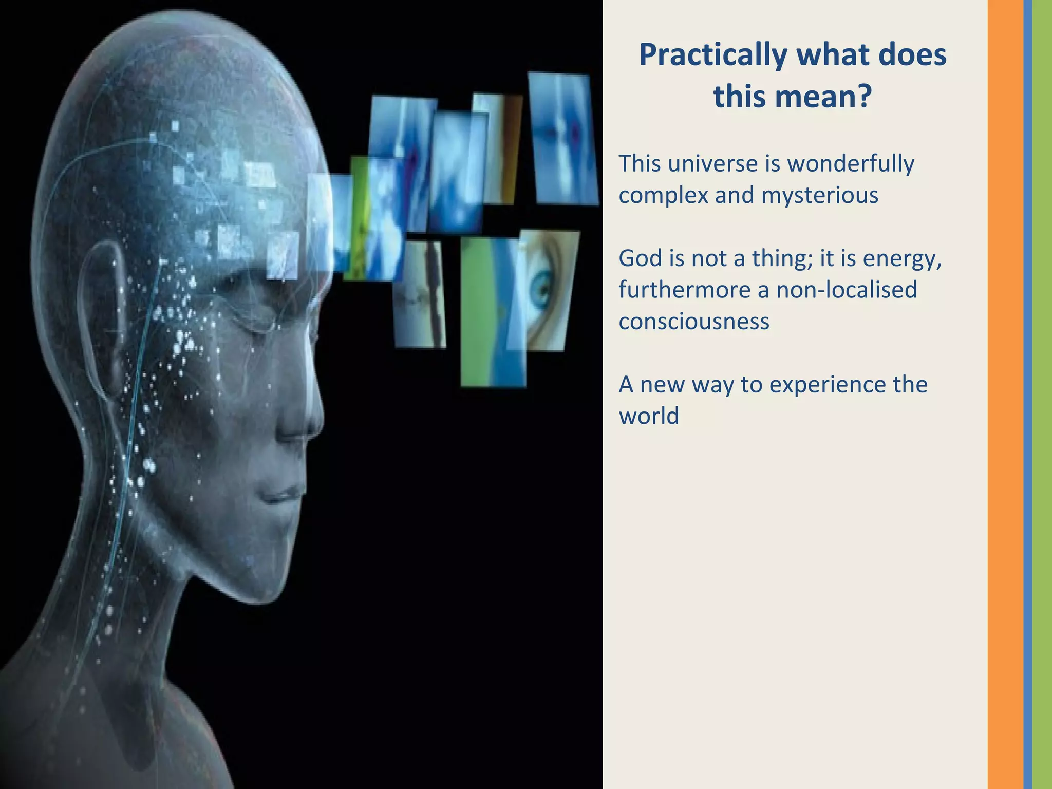 Practically what does
this mean?
This universe is wonderfully
complex and mysterious
God is not a thing; it is energy,
furthermore a non-localised
consciousness
A new way to experience the
world
 