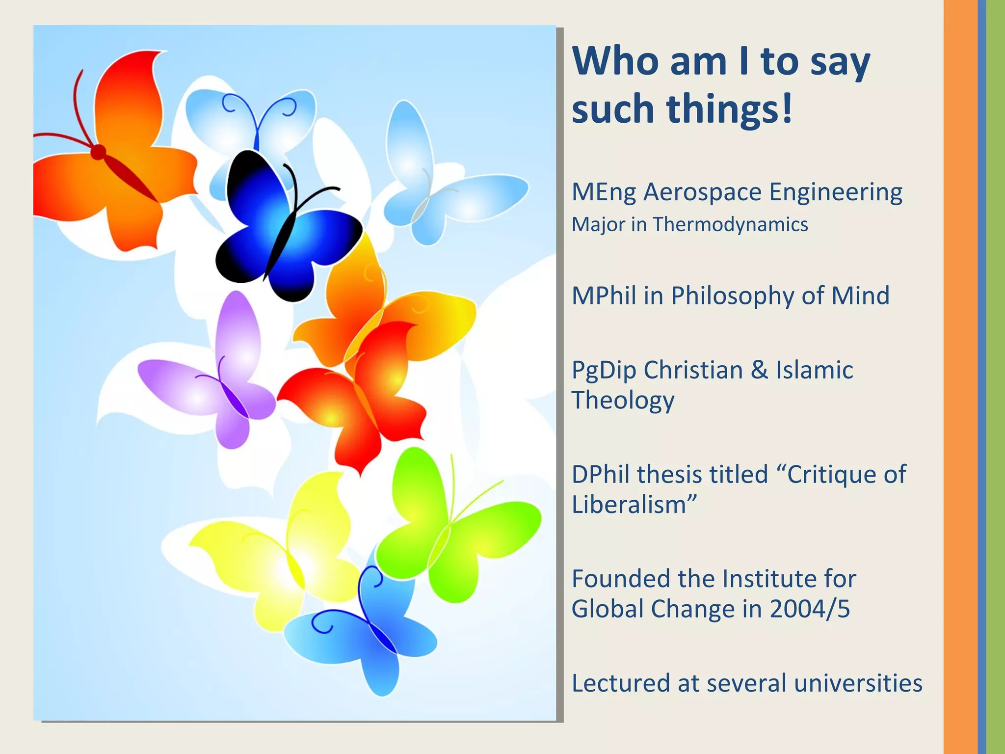 Who am I to say
such things!
MEng Aerospace Engineering
Major in Thermodynamics
MPhil in Philosophy of Mind
PgDip Christian & Islamic
Theology
DPhil thesis titled “Critique of
Liberalism”
Founded the Institute for
Global Change in 2004/5
Lectured at several universities
 