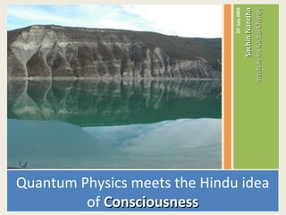 Quantum Physics meets the Hindu idea
of ConsciousnessConsciousness
25th
July2009
SachinNandhaSachinNandha
InstituteforGlobalChangeInstituteforGlobalChange
 