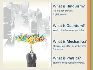 What is Hinduism?
“I dare not answer.”
A philosophy.
What is Quantum?
World of sub-atomic particles.
What is Mechanics?
Physical laws that describe time
& motion.
What is Physics?
Study of the physical universe.
 
