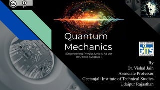 Quantum
Mechanics
(Engineering Physics Unit-II, As per
RTU Kota Syllabus )
By
Dr. Vishal Jain
Associate Professor
Geetanjali Institute of Technical Studies
Udaipur Rajasthan
 