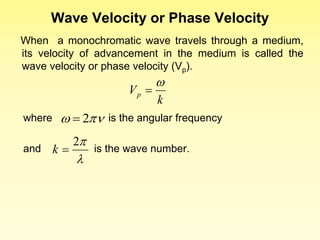 Wave Velocity or Phase Velocity
When a monochromatic wave travels through a medium,
its velocity of advancement in the medium is called the
wave velocity or phase velocity (Vp).
k
Vp


where is the angular frequency
and is the wave number.

 2



2

k
 