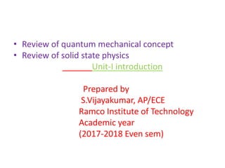 • Review of quantum mechanical concept
• Review of solid state physics
Unit-I introduction
Prepared by
S.Vijayakumar, AP/ECE
Ramco Institute of Technology
Academic year
(2017-2018 Even sem)
 