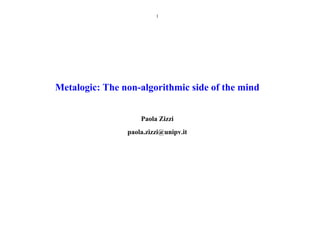 1




Metalogic: The non-algorithmic side of the mind


                    Paola Zizzi
                paola.zizzi@unipv.it
 