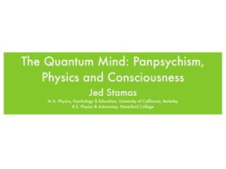 The Quantum Mind: Panpsychism,
   Physics and Consciousness
                          Jed Stamas
    M.A. Physics, Psychology & Education, University of California, Berkeley
                 B.S. Physics & Astronomy, Haverford College
 