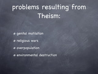 problems resulting from
       Theism:

 genital mutilation

 religious wars

 overpopulation

 environmental destruction
 
