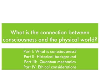 What is the connection between
consciousness and the physical world?

        Part I: What is consciousness?
        Part II: Historical background
        Part III: Quantum mechanics
        Part IV: Ethical considerations
 