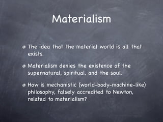 Materialism

The idea that the material world is all that
exists.

Materialism denies the existence of the
supernatural, spiritual, and the soul.

How is mechanistic (world-body-machine-like)
philosophy, falsely accredited to Newton,
related to materialism?
 