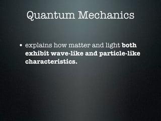 Quantum Mechanics

• explains how matter and light both
  exhibit wave-like and particle-like
  characteristics.
 