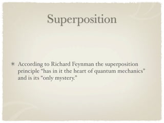 Superposition


According to Richard Feynman the superposition
principle “has in it the heart of quantum mechanics”
and is its “only mystery.”
 
