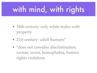 with mind, with rights

• 18th century: only white males with
  property
• 21st century: adult humans*
• *does not consider discrimination,
  racism, sexist, homophobia, human
  rights violations
 