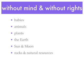 without mind & without rights
   • babies
   • animals
   • plants
   • the Earth
   • Sun & Moon
   • rocks & natural resources
 