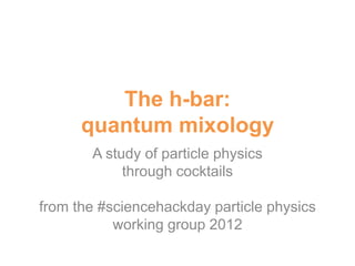 The h-bar:
      quantum mixology
       A study of particle physics
            through cocktails

from the #sciencehackday particle physics
           working group 2012
 
