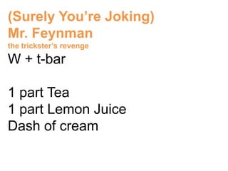 (Surely You’re Joking)
Mr. Feynman
the trickster’s revenge

W + t-bar

1 part Tea
1 part Lemon Juice
Dash of cream
 