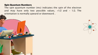Spin Quantum Numbers
The spin quantum number (ms) indicates the spin of the electron
and may have only two possible values, +1/2 and - 1/2. The
orientation is normally upward or downward .
 