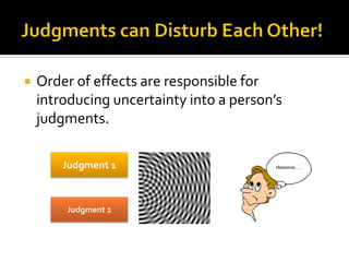  Order of effects are responsible for
introducing uncertainty into a person’s
judgments.
Judgment 1
Judgment 2
 