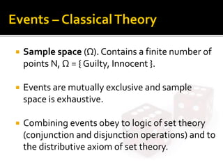  Sample space (Ω). Contains a finite number of
points N, Ω = { Guilty, Innocent }.
 Events are mutually exclusive and sample
space is exhaustive.
 Combining events obey to logic of set theory
(conjunction and disjunction operations) and to
the distributive axiom of set theory.
 
