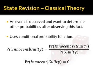  An event is observed and want to determine
other probabilities after observing this fact.
 Uses conditional probability function.
Pr 𝐼𝑛𝑛𝑜𝑐𝑒𝑛𝑡 𝐺𝑢𝑖𝑙𝑡𝑦 =
Pr⁡( 𝐼𝑛𝑛𝑜𝑐𝑒𝑛𝑡 ∩ 𝐺𝑢𝑖𝑙𝑡𝑦)
Pr⁡( 𝐺𝑢𝑖𝑙𝑡𝑦)
Pr 𝐼𝑛𝑛𝑜𝑐𝑒𝑛𝑡 𝐺𝑢𝑖𝑙𝑡𝑦 = 0
 